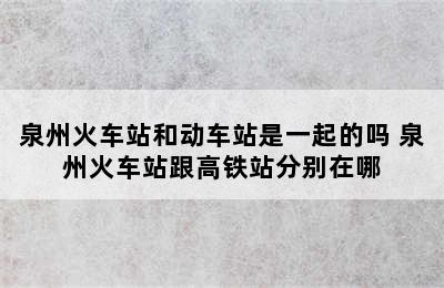 泉州火车站和动车站是一起的吗 泉州火车站跟高铁站分别在哪